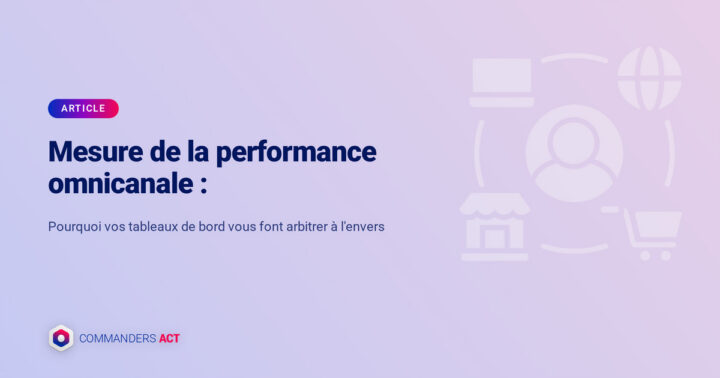 Mesure de la performance omnicanale : pourquoi vos tableaux de bord vous font arbitrer à l'envers 1 Performance Omnicanale